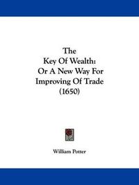 Cover image for The Key of Wealth: Or a New Way for Improving of Trade (1650)