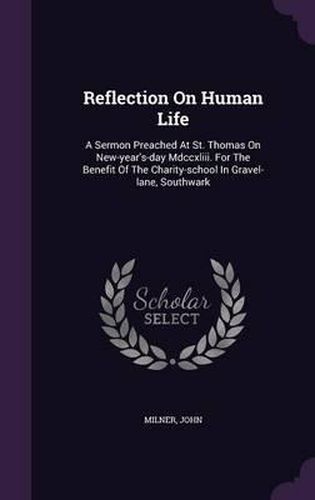 Reflection on Human Life: A Sermon Preached at St. Thomas on New-Year's-Day MDCCXLIII. for the Benefit of the Charity-School in Gravel-Lane, Southwark