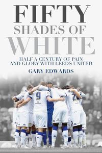 Cover image for Fifty Shades of White: Half a Century of Pain and Glory with Leeds United