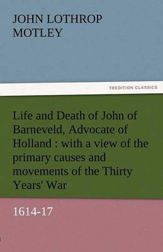 Cover image for Life and Death of John of Barneveld, Advocate of Holland: With a View of the Primary Causes and Movements of the Thirty Years' War, 1614-17