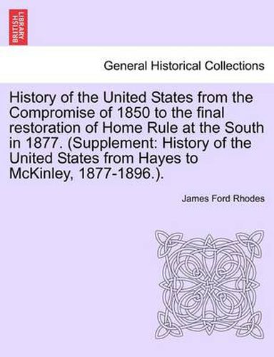 Cover image for History of the United States from the Compromise of 1850 to the Final Restoration of Home Rule at the South in 1877. (Supplement: History of the United States from Hayes to McKinley, 1877-1896.).