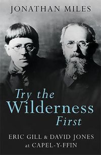 Cover image for Try the Wilderness First: Eric Gill and David Jones at Capel-y-ffin
