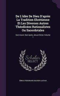 Cover image for de L'Idee de Dieu D'Apres La Tradition Ehretienne Et Les Diverses Autres Theodicees Rationalistes Ou Sacerdotales: Soit Avant, Soit Apres Jesus-Christ, Volume 1