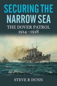 Cover image for Securing the Narrow Sea: The Dover Patrol 1914 - 1918