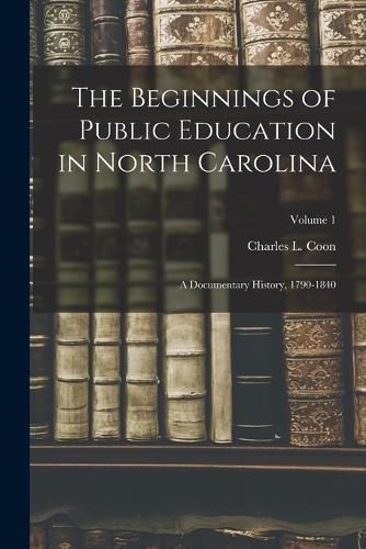 Cover image for The Beginnings of Public Education in North Carolina; a Documentary History, 1790-1840; Volume 1