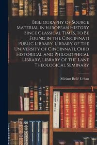 Cover image for Bibliography of Source Material in European History Since Classical Times, to Be Found in the Cincinnati Public Library, Library of the University of Cincinnati, Ohio Historical and Philosophical Library, Library of the Lane Theological Seminary