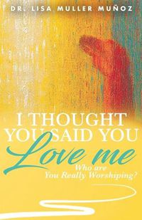 Cover image for I Thought You Said You Love Me: Who are You Really Worshiping?