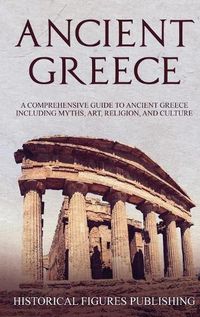 Cover image for Ancient Greece: A Comprehensive Guide to Ancient Greece Including Myths, Art, Religion, and Culture
