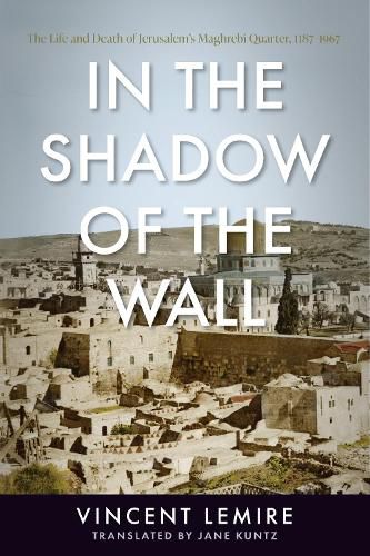 Cover image for In the Shadow of the Wall: The Life and Death of Jerusalem's Maghrebi Quarter, 1187-1967