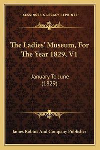 Cover image for The Ladies' Museum, for the Year 1829, V1: January to June (1829)