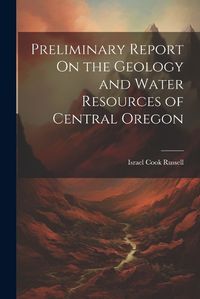 Cover image for Preliminary Report On the Geology and Water Resources of Central Oregon