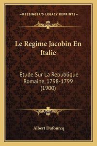 Cover image for Le Regime Jacobin En Italie: Etude Sur La Republique Romaine, 1798-1799 (1900)