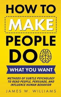 Cover image for How to Make People Do What You Want: Methods of Subtle Psychology to Read People, Persuade, and Influence Human Behavior