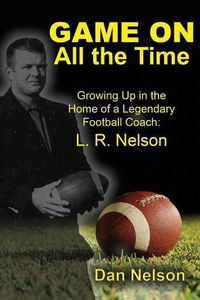 Cover image for Game on All the Time: Growing Up in the Home of a Legendary Football Coach: L. R. Nelson