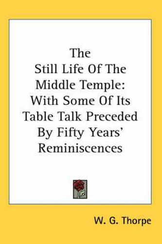 Cover image for The Still Life of the Middle Temple: With Some of Its Table Talk Preceded by Fifty Years' Reminiscences