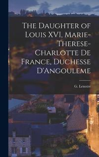 Cover image for The Daughter of Louis XVI, Marie-Therese-Charlotte de France, Duchesse D'Angouleme