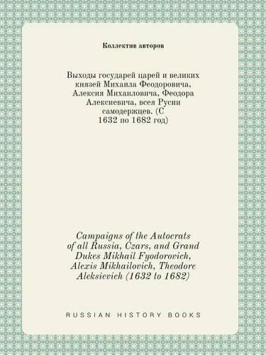 Campaigns of the Autocrats of all Russia, Czars, and Grand Dukes Mikhail Fyodorovich, Alexis Mikhailovich, Theodore Aleksievich (1632 to 1682)