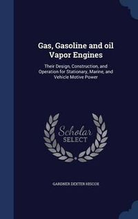 Cover image for Gas, Gasoline and Oil Vapor Engines: Their Design, Construction, and Operation for Stationary, Marine, and Vehicle Motive Power