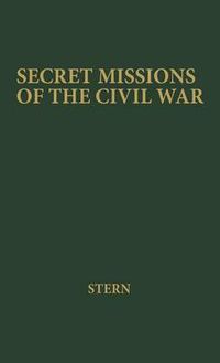 Cover image for Secret Missions of the Civil War: First-hand Accounts by Men and Women Who Risked Their Lives in Underground Activities for the North and the South, Woven into a Continuous Narrative