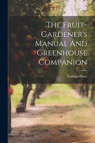 The Fruit-gardener's Manual And Greenhouse Companion