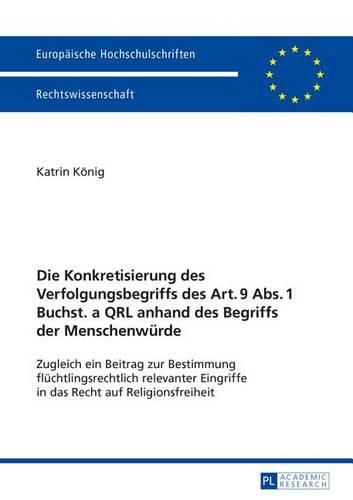 Die Konkretisierung Des Verfolgungsbegriffs Des Art. 9 Abs. 1 Buchst. a Qrl Anhand Des Begriffs Der Menschenwuerde: Zugleich Ein Beitrag Zur Bestimmung Fluechtlingsrechtlich Relevanter Eingriffe in Das Recht Auf Religionsfreiheit