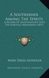 Cover image for A Southerner Among the Spirits: A Record of Investigations Into the Spiritual Phenomena (1877)