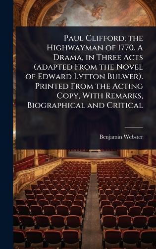 Cover image for Paul Clifford; the Highwayman of 1770. A Drama, in Three Acts (adapted From the Novel of Edward Lytton Bulwer). Printed From the Acting Copy, With Remarks, Biographical and Critical