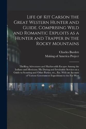 Cover image for Life of Kit Carson the Great Western Hunter and Guide. Comprising Wild and Romantic Exploits as a Hunter and Trapper in the Rocky Mountains; Thrilling Adventures and Hairbreadth Escapes Among the Indians and Mexicans; His Daring and Invaluable Services...