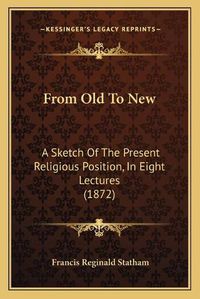 Cover image for From Old to New: A Sketch of the Present Religious Position, in Eight Lectures (1872)