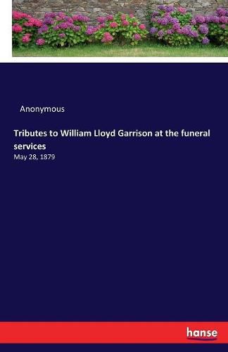 Cover image for Tributes to William Lloyd Garrison at the funeral services: May 28, 1879