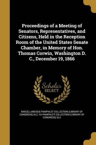 Cover image for Proceedings of a Meeting of Senators, Representatives, and Citizens, Held in the Reception Room of the United States Senate Chamber, in Memory of Hon. Thomas Corwin, Washington D. C., December 19, 1866