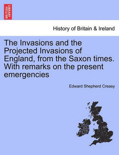 Cover image for The Invasions and the Projected Invasions of England, from the Saxon Times. with Remarks on the Present Emergencies