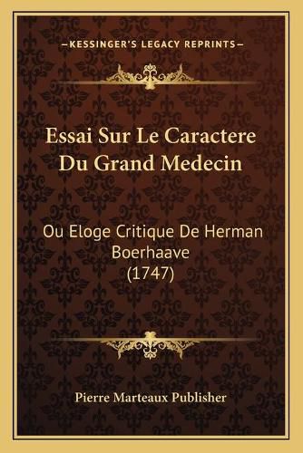 Essai Sur Le Caractere Du Grand Medecin Essai Sur Le Caractere Du Grand Medecin: Ou Eloge Critique de Herman Boerhaave (1747) Ou Eloge Critique de Herman Boerhaave (1747)