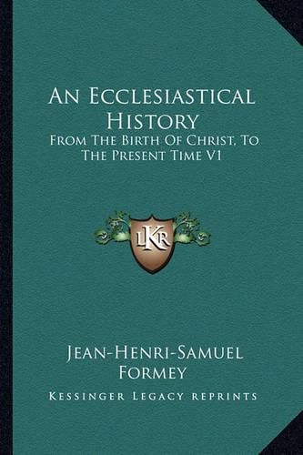 Cover image for An Ecclesiastical History: From the Birth of Christ, to the Present Time V1