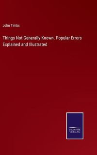 Cover image for Things Not Generally Known. Popular Errors Explained and Illustrated