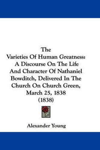 Cover image for The Varieties of Human Greatness: A Discourse on the Life and Character of Nathaniel Bowditch, Delivered in the Church on Church Green, March 25, 1838 (1838)