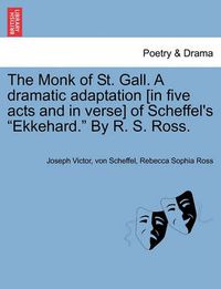 Cover image for The Monk of St. Gall. a Dramatic Adaptation [In Five Acts and in Verse] of Scheffel's  Ekkehard.  by R. S. Ross.