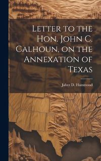 Cover image for Letter to the Hon. John C. Calhoun, on the Annexation of Texas