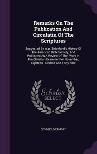 Cover image for Remarks on the Publication and Circulatin of the Scriptures: Suggested by W.P. Strickland's History of the American Bible Society, and Published as a Review of That Work in the Christian Examiner for November, Eighteen Hundred and Forty-Nine