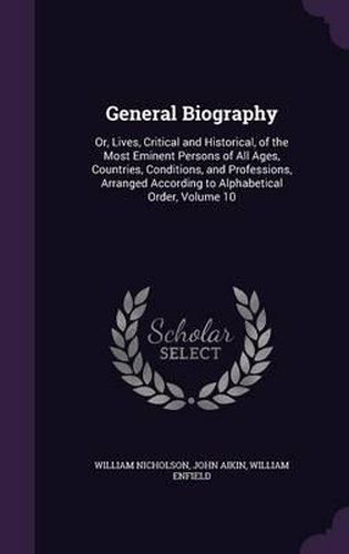 General Biography: Or, Lives, Critical and Historical, of the Most Eminent Persons of All Ages, Countries, Conditions, and Professions, Arranged According to Alphabetical Order, Volume 10