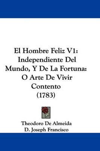 Cover image for El Hombre Feliz V1: Independiente Del Mundo, Y De La Fortuna: O Arte De Vivir Contento (1783)