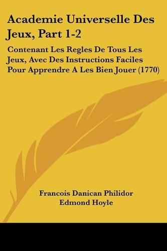 Academie Universelle Des Jeux, Part 1-2: Contenant Les Regles de Tous Les Jeux, Avec Des Instructions Faciles Pour Apprendre a Les Bien Jouer (1770)