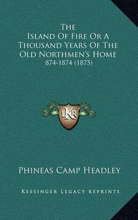 Cover image for The Island of Fire or a Thousand Years of the Old Northmen's Home: 874-1874 (1875)