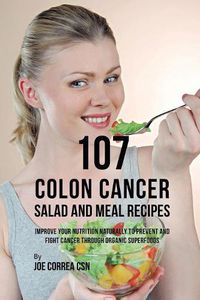 Cover image for 107 Colon Cancer Salad and Meal Recipes: Improve Your Nutrition Naturally to Prevent and Fight Cancer through Organic Superfoods