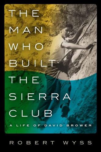 Cover image for The Man Who Built the Sierra Club: A Life of David Brower