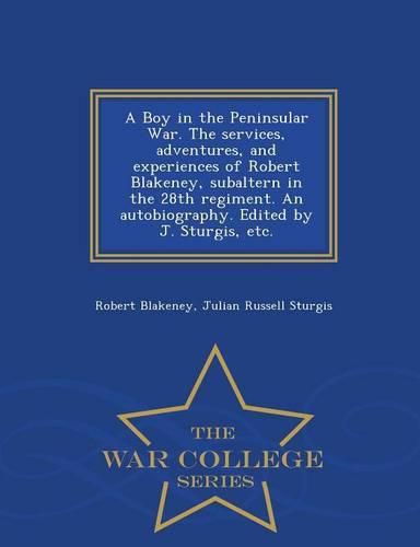 Cover image for A Boy in the Peninsular War. the Services, Adventures, and Experiences of Robert Blakeney, Subaltern in the 28th Regiment. an Autobiography. Edited by J. Sturgis, Etc. - War College Series