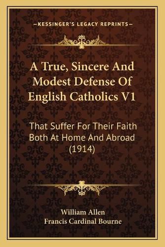 Cover image for A True, Sincere and Modest Defense of English Catholics V1: That Suffer for Their Faith Both at Home and Abroad (1914)