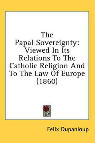 Cover image for The Papal Sovereignty: Viewed in Its Relations to the Catholic Religion and to the Law of Europe (1860)