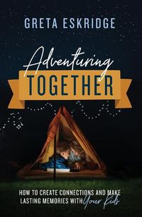 Cover image for Adventuring Together: How to Create Connections and Make Lasting Memories with Your Kids