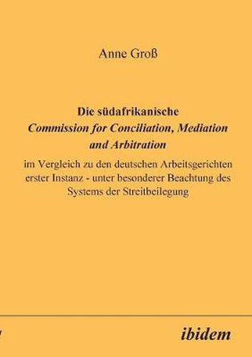 Cover image for Die s dafrikanische Commission for Conciliation, Mediation and Arbitration im Vergleich zu den deutschen Arbeitsgerichten erster Instanz - unter besonderer Beachtung des Systems der Streitbeilegung.